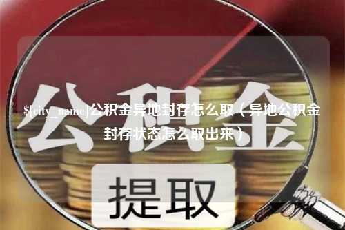 沂南公积金异地封存怎么取（异地公积金封存状态怎么取出来）