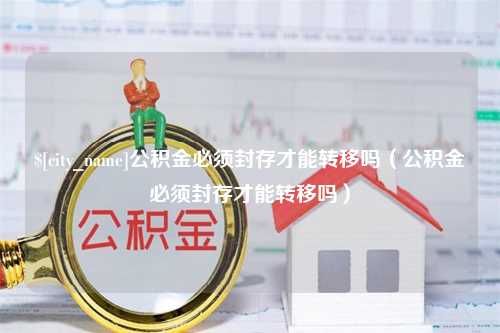 沂南公积金必须封存才能转移吗（公积金必须封存才能转移吗）