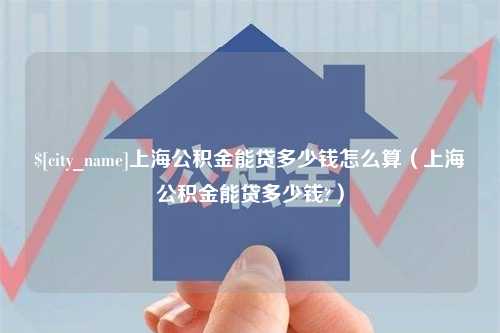 沂南上海公积金能贷多少钱怎么算（上海公积金能贷多少钱?）