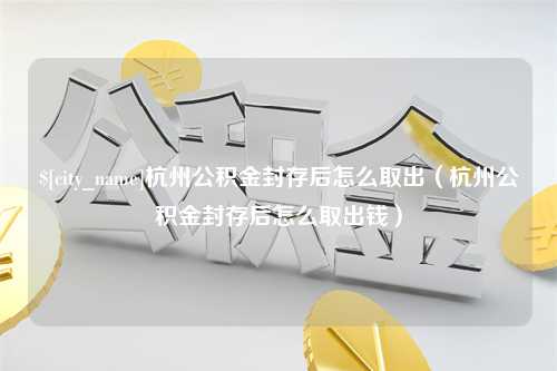沂南杭州公积金封存后怎么取出（杭州公积金封存后怎么取出钱）