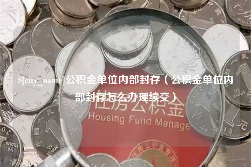 沂南公积金单位内部封存（公积金单位内部封存怎么办理续交）