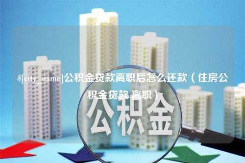 沂南公积金贷款离职后怎么还款（住房公积金贷款 离职）