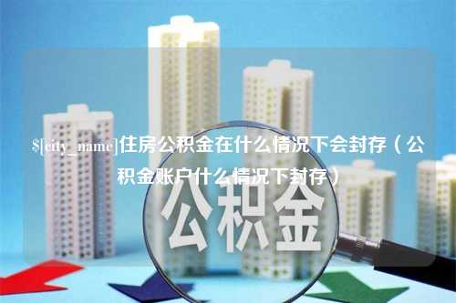 沂南住房公积金在什么情况下会封存（公积金账户什么情况下封存）