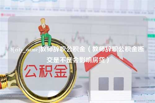 沂南教师辞职公积金（教师辞职公积金断交是不是会影响房贷）