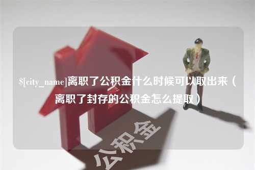 沂南离职了公积金什么时候可以取出来（离职了封存的公积金怎么提取）