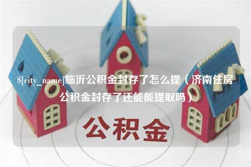 沂南临沂公积金封存了怎么提（济南住房公积金封存了还能能提取吗）