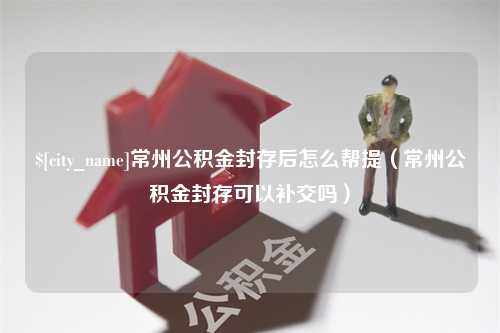 沂南常州公积金封存后怎么帮提（常州公积金封存可以补交吗）