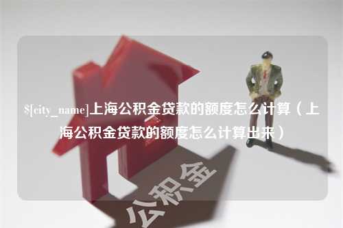 沂南上海公积金贷款的额度怎么计算（上海公积金贷款的额度怎么计算出来）